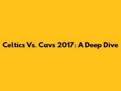 Celtics Vs. Cavs 2017: A Deep Dive