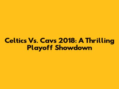Celtics Vs. Cavs 2018: A Thrilling Playoff Showdown