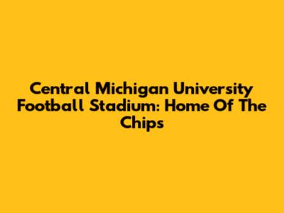 Central Michigan University Football Stadium: Home Of The Chips
