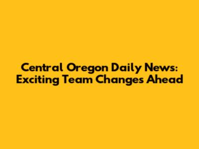 Central Oregon Daily News: Exciting Team Changes Ahead
