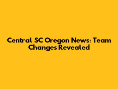 Central SC Oregon News: Team Changes Revealed