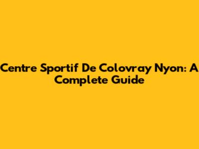 Centre Sportif De Colovray Nyon: A Complete Guide