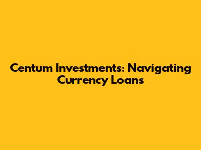 Centum Investments: Navigating Currency Loans