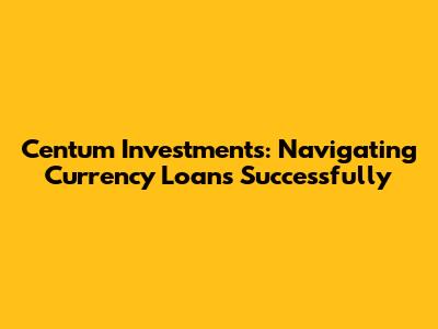 Centum Investments: Navigating Currency Loans Successfully