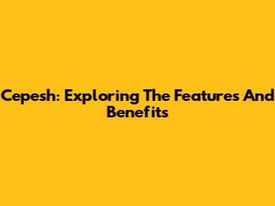 Cepesh: Exploring The Features And Benefits