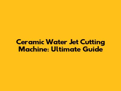 Ceramic Water Jet Cutting Machine: Ultimate Guide