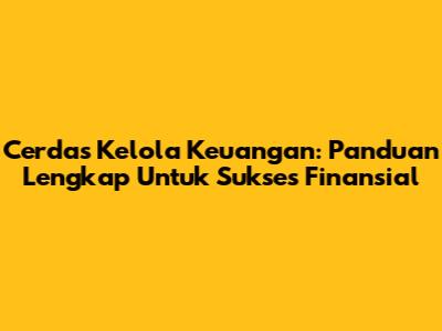Cerdas Kelola Keuangan: Panduan Lengkap Untuk Sukses Finansial