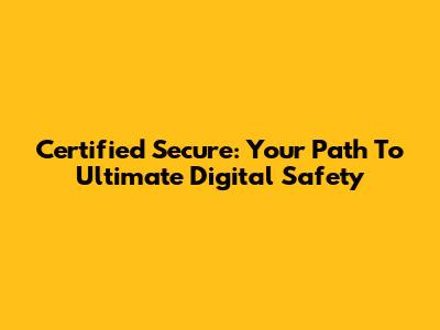 Certified Secure: Your Path To Ultimate Digital Safety