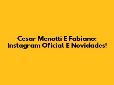 Cesar Menotti E Fabiano: Instagram Oficial E Novidades!