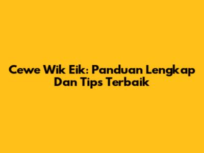 Cewe Wik Eik: Panduan Lengkap Dan Tips Terbaik