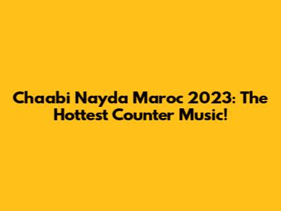 Chaabi Nayda Maroc 2023: The Hottest Counter Music!