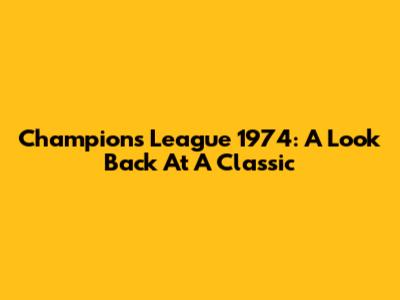 Champions League 1974: A Look Back At A Classic