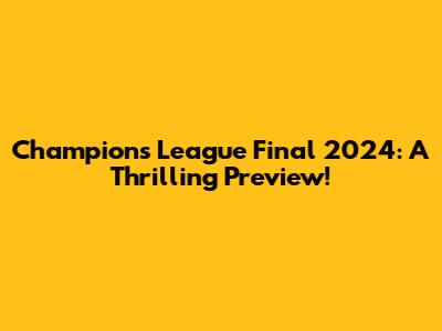 Champions League Final 2024: A Thrilling Preview!