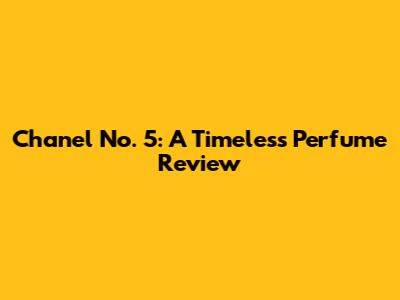 Chanel No. 5: A Timeless Perfume Review