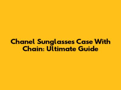 Chanel Sunglasses Case With Chain: Ultimate Guide