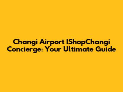 Changi Airport IShopChangi Concierge: Your Ultimate Guide