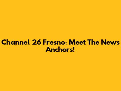 Channel 26 Fresno: Meet The News Anchors!