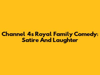 Channel 4's Royal Family Comedy: Satire And Laughter