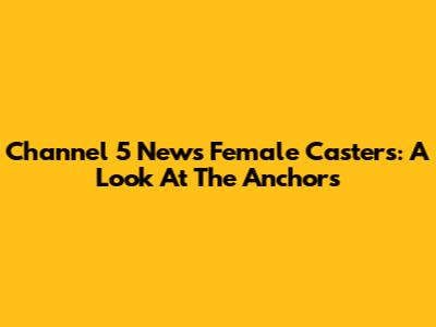 Channel 5 News Female Casters: A Look At The Anchors