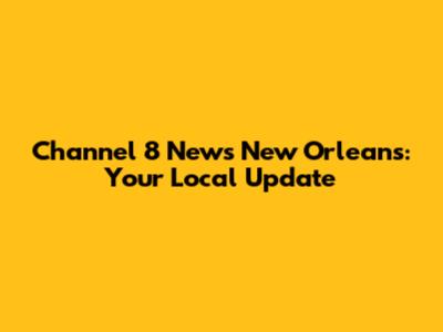 Channel 8 News New Orleans: Your Local Update