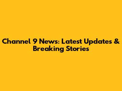 Channel 9 News: Latest Updates & Breaking Stories