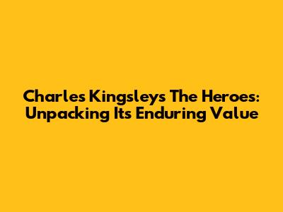 Charles Kingsley's 'The Heroes': Unpacking Its Enduring Value