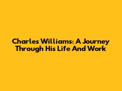 Charles Williams: A Journey Through His Life And Work