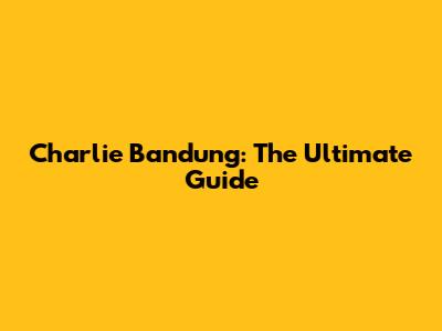 Charlie Bandung: The Ultimate Guide