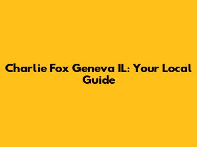 Charlie Fox Geneva IL: Your Local Guide