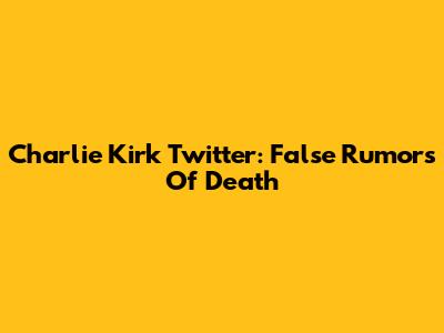 Charlie Kirk Twitter: False Rumors Of Death