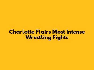 Charlotte Flair's Most Intense Wrestling Fights