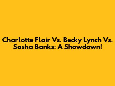 Charlotte Flair Vs. Becky Lynch Vs. Sasha Banks: A Showdown!