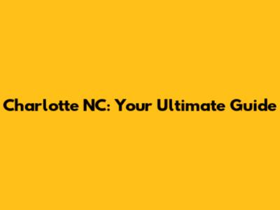 Charlotte NC: Your Ultimate Guide