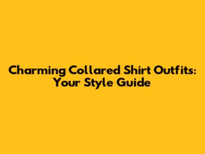 Charming Collared Shirt Outfits: Your Style Guide