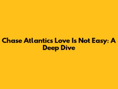Chase Atlantic's 'Love Is Not Easy': A Deep Dive
