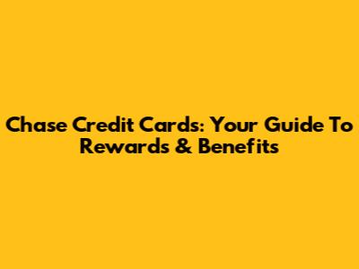 Chase Credit Cards: Your Guide To Rewards & Benefits