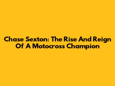 Chase Sexton: The Rise And Reign Of A Motocross Champion