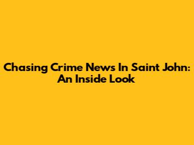 Chasing Crime News In Saint John: An Inside Look