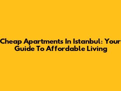 Cheap Apartments In Istanbul: Your Guide To Affordable Living