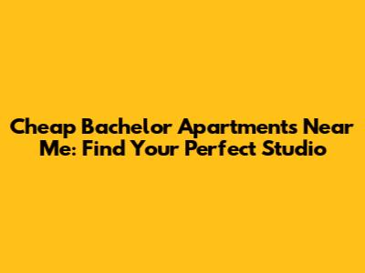 Cheap Bachelor Apartments Near Me: Find Your Perfect Studio