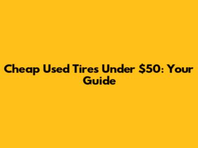 Cheap Used Tires Under $50: Your Guide