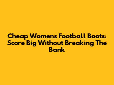 Cheap Women's Football Boots: Score Big Without Breaking The Bank