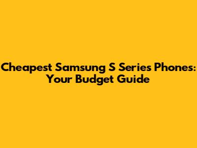 Cheapest Samsung S Series Phones: Your Budget Guide