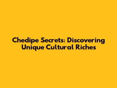 Chedipe Secrets: Discovering Unique Cultural Riches