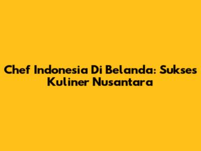 Chef Indonesia Di Belanda: Sukses Kuliner Nusantara
