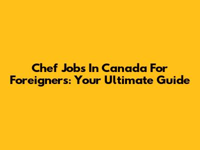 Chef Jobs In Canada For Foreigners: Your Ultimate Guide