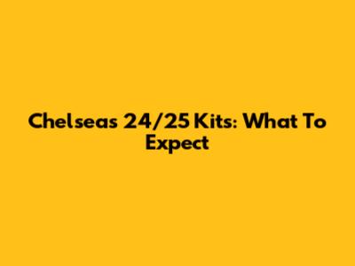 Chelsea's 24/25 Kits: What To Expect