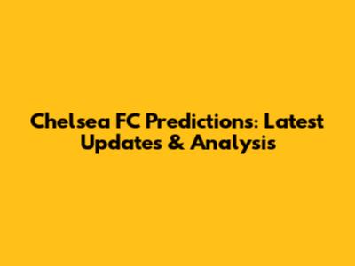 Chelsea FC Predictions: Latest Updates & Analysis