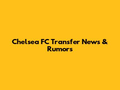 Chelsea FC Transfer News & Rumors