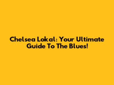 Chelsea Lokal: Your Ultimate Guide To The Blues!